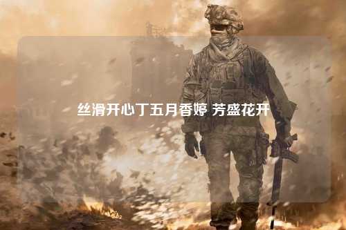 丝滑开心丁五月香婷 芳盛花开