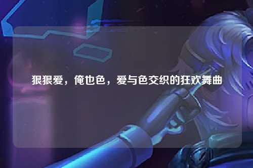 狠狠爱，俺也色，爱与色交织的狂欢舞曲