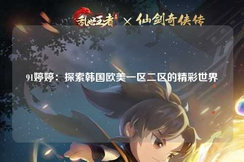 91婷婷：探索韩国欧美一区二区的精彩世界