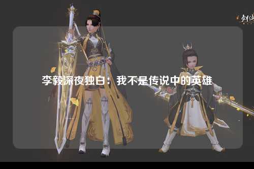 李毅深夜独白：我不是传说中的英雄