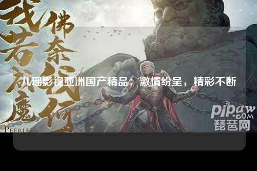 九瑶影视亚洲国产精品：激情纷呈，精彩不断