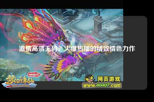 激情高清无码，火爆热播的精致情色力作