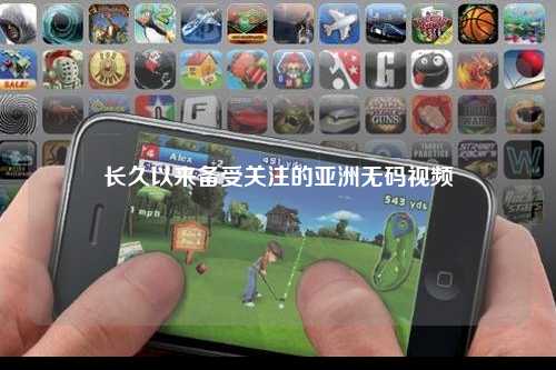 长久以来备受关注的亚洲无码视频