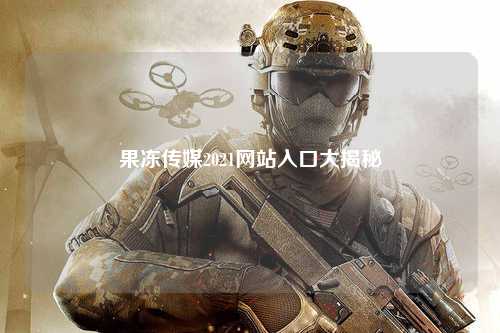 果冻传媒2021网站入口大揭秘