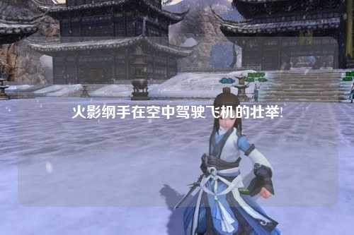 火影纲手在空中驾驶飞机的壮举!