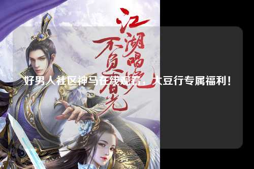 好男人社区神马在线观看，大豆行专属福利！