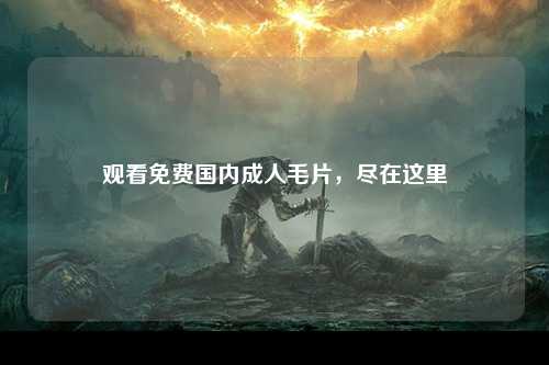 观看免费国内成人毛片，尽在这里
