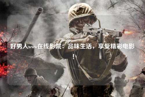 好男人www在线影院：品味生活，享受精彩电影！