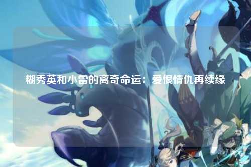糊秀英和小雷的离奇命运：爱恨情仇再续缘