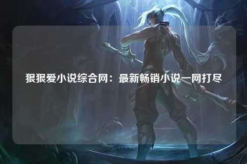狠狠爱小说综合网：最新畅销小说一网打尽