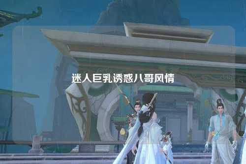 迷人巨乳诱惑八哥风情