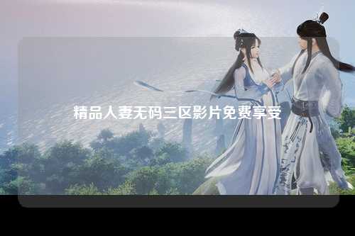 精品人妻无码三区影片免费享受