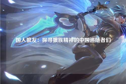 国人狼友：探寻狼族精神的中国追随者们
