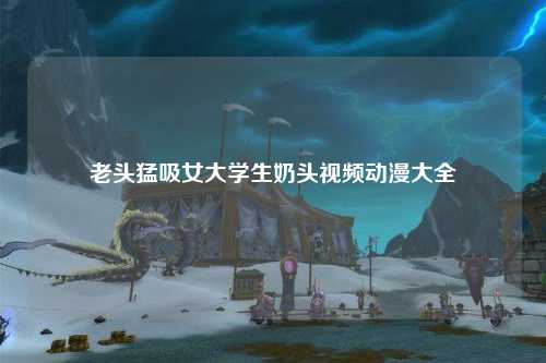 老头猛吸女大学生奶头视频动漫大全