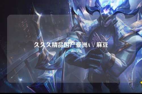 久久久精品国产亚洲A∨麻豆