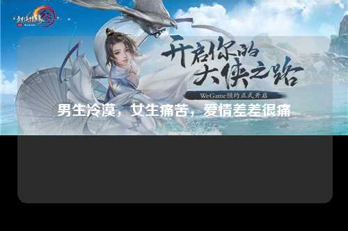 男生冷漠，女生痛苦，爱情差差很痛