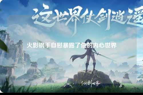 火影钢手自慰暴露了他的内心世界
