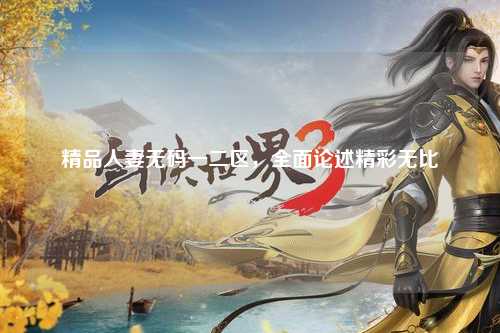 精品人妻无码一二区，全面论述精彩无比