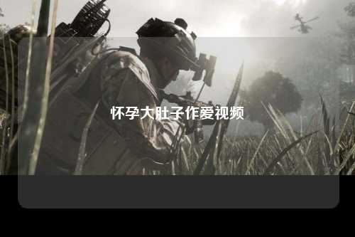怀孕大肚子作爱视频