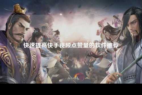 快速提高快手视频点赞量的软件推荐