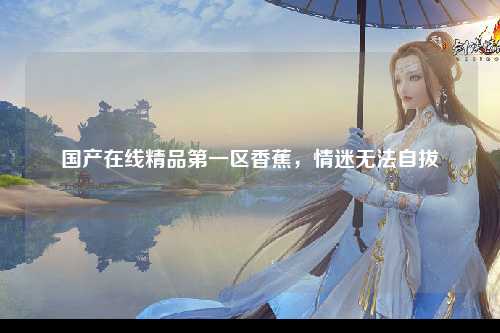 国产在线精品第一区香蕉，情迷无法自拔