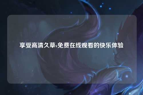 享受高清久草v免费在线观看的快乐体验