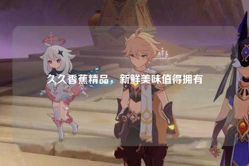 久久香蕉精品，新鲜美味值得拥有