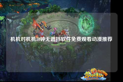机机对机机30钟无遮挡软件免费观看动漫推荐