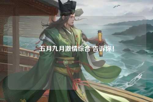 五月九月激情综合 告诉你！