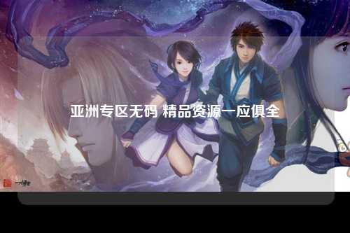 亚洲专区无码 精品资源一应俱全