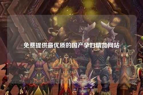免费提供最优质的国产孕妇精品网站