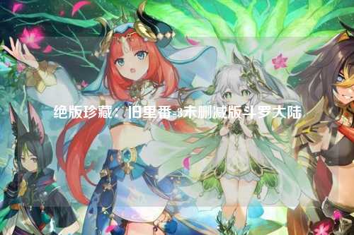 绝版珍藏：旧里番-3未删减版斗罗大陆