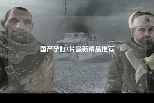 国产孕妇A片最新精品推荐