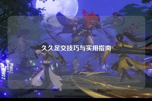 久久足交技巧与实用指南