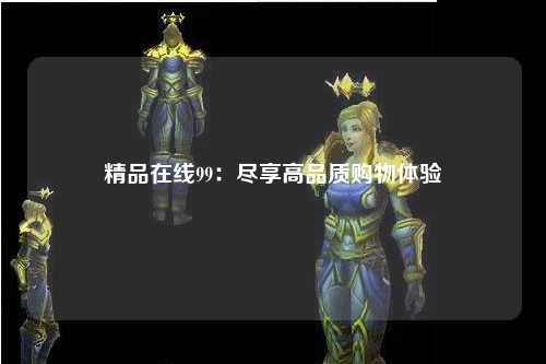 精品在线99：尽享高品质购物体验