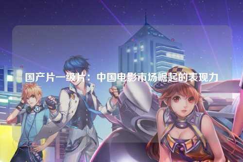 国产片一级片：中国电影市场崛起的表现力
