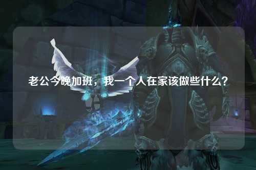 老公今晚加班，我一个人在家该做些什么？