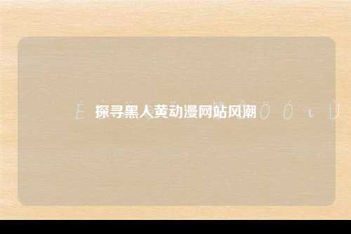 探寻黑人黄动漫网站风潮