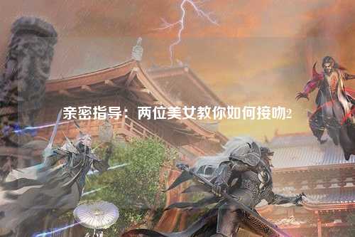 亲密指导：两位美女教你如何接吻2