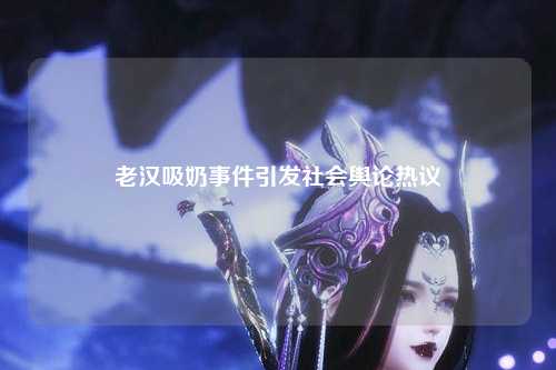 老汉吸奶事件引发社会舆论热议