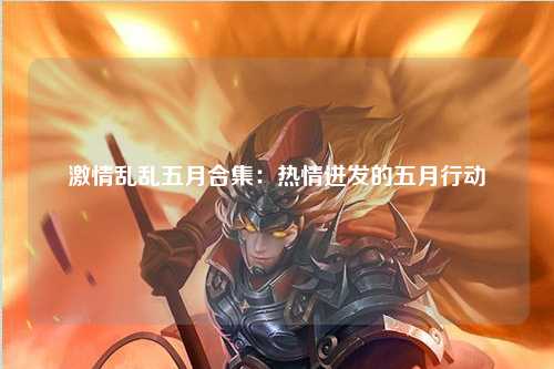 激情乱乱五月合集：热情迸发的五月行动