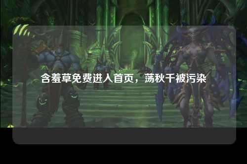 含羞草免费进入首页，荡秋千被污染