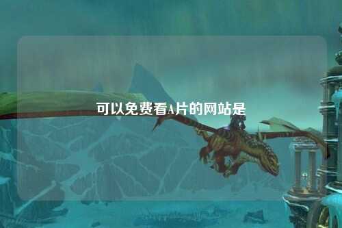 可以免费看A片的网站是