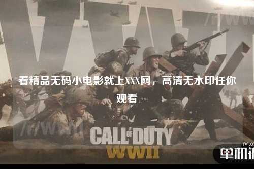 看精品无码小电影就上XXX网，高清无水印任你观看