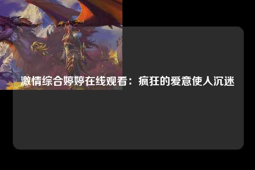 激情综合婷婷在线观看：疯狂的爱意使人沉迷