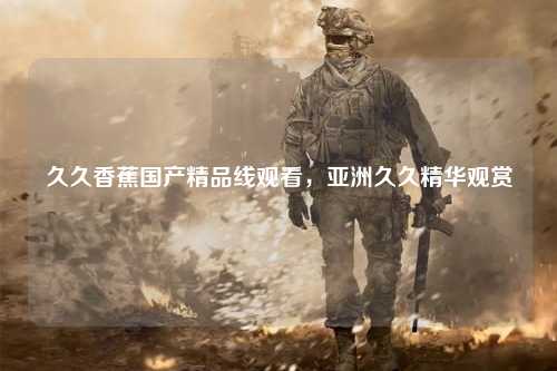 久久香蕉国产精品线观看，亚洲久久精华观赏