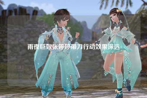 雨夜巨奴张婷婷带刀行动效果深远