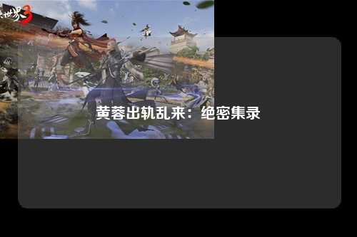 黄蓉出轨乱来：绝密集录