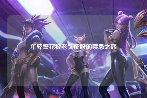 年轻警花被老头征服的禁忌之恋