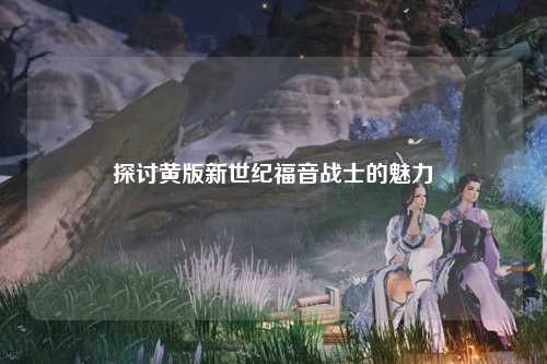 探讨黄版新世纪福音战士的魅力